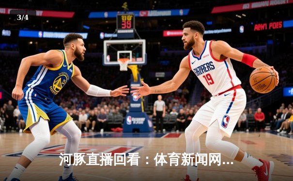 河豚直播回看：体育新闻网如何用匠心重塑观赛体验与品牌生态 - 3