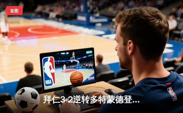 拜仁3-2逆转多特蒙德登顶德甲，凯恩双响+绝杀点燃安联球场