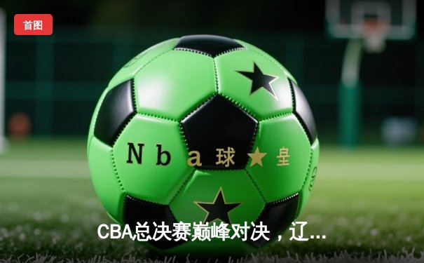 CBA总决赛巅峰对决，辽宁本钢逆转广东宏远成功卫冕