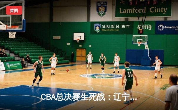 CBA总决赛生死战：辽宁本钢逆转广东宏远，第三度捧起冠军奖杯