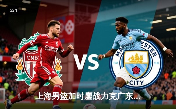 上海男篮加时鏖战力克广东，王哲林34+16主宰内线，河豚直播回顾巅峰对决 - 2