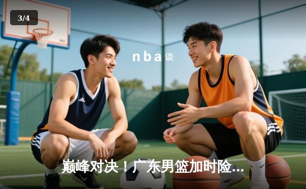 巅峰对决！广东男篮加时险胜辽宁，胡明轩35分力挽狂澜 - 3