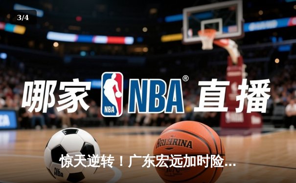 惊天逆转！广东宏远加时险胜辽宁本钢，胡明轩36分创生涯新高 - 3