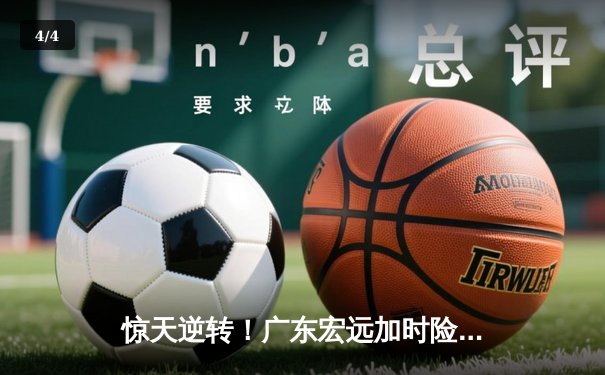 惊天逆转！广东宏远加时险胜辽宁本钢，胡明轩36分创生涯新高 - 4