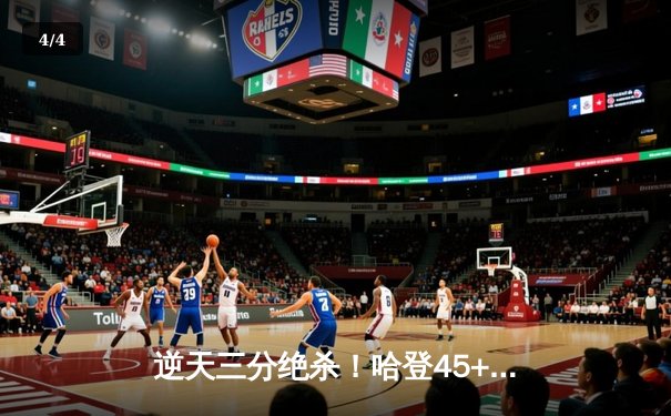 逆天三分绝杀！哈登45+12率队逆转雄鹿，河豚直播回看引爆球迷圈 - 4