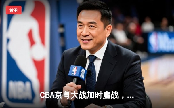 CBA京粤大战加时鏖战，广东宏远逆转北京首钢锁定季后赛席位