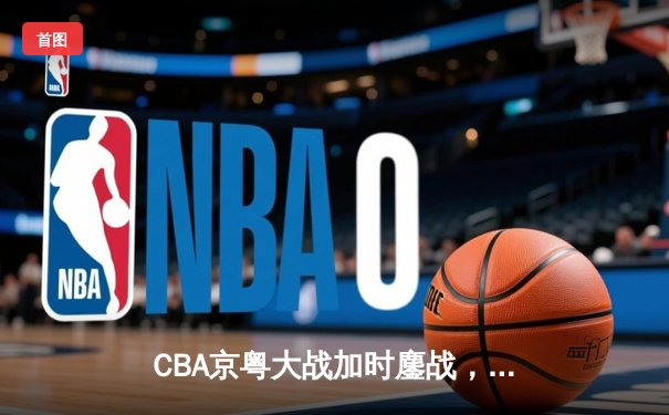 CBA京粤大战加时鏖战，广东宏远逆转北京首钢锁定季后赛席位