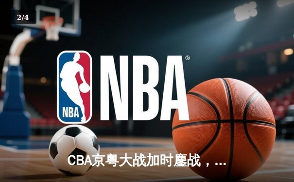 CBA京粤大战加时鏖战，广东宏远逆转北京首钢锁定季后赛席位 - 2