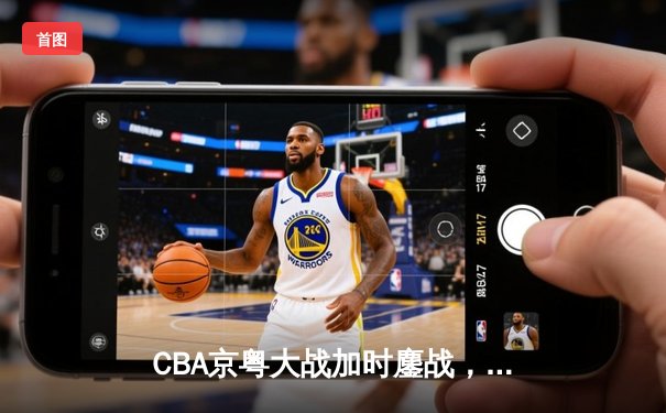 CBA京粤大战加时鏖战，广东宏远逆转北京首钢锁定季后赛席位