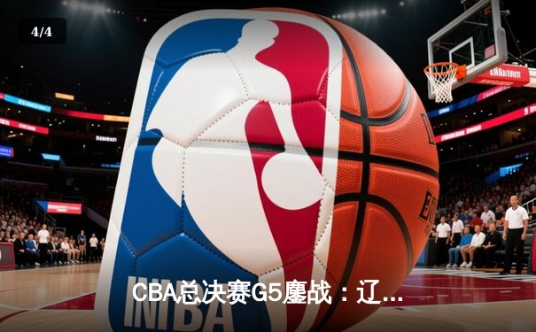 CBA总决赛G5鏖战：辽宁本钢加时逆转广东宏远 成功卫冕总冠军 - 4