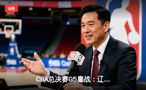 CBA总决赛G5鏖战：辽宁本钢加时逆转广东宏远 成功卫冕总冠军