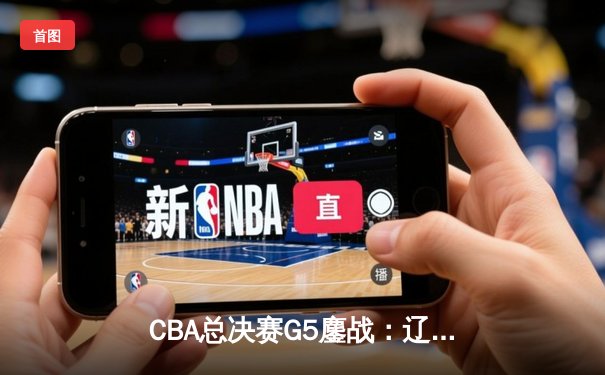 CBA总决赛G5鏖战：辽宁本钢加时逆转广东宏远 成功卫冕总冠军