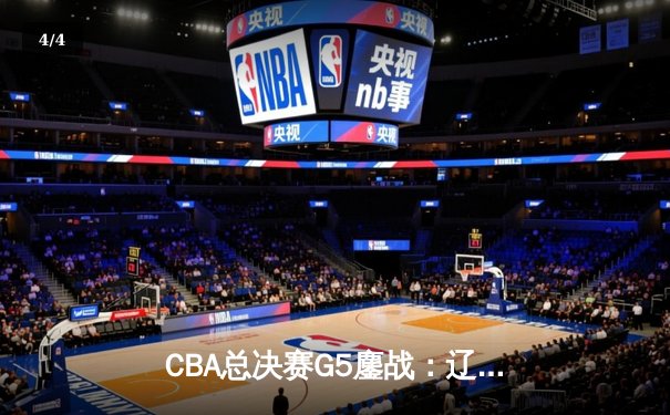 CBA总决赛G5鏖战：辽宁本钢加时逆转广东宏远 成功卫冕总冠军 - 4
