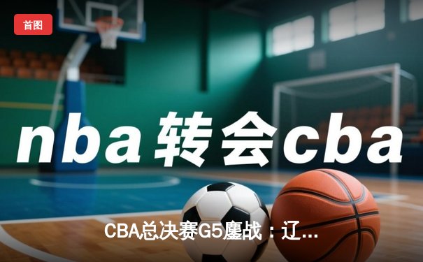 CBA总决赛G5鏖战：辽宁本钢加时逆转广东宏远 成功卫冕总冠军