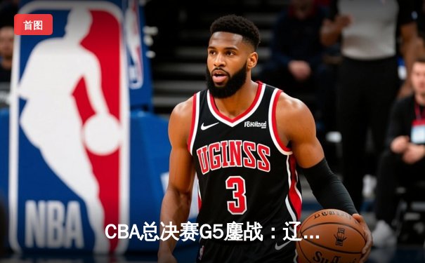 CBA总决赛G5鏖战：辽宁本钢加时逆转广东宏远 成功卫冕总冠军
