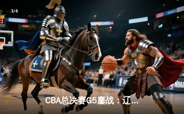 CBA总决赛G5鏖战：辽宁本钢加时逆转广东宏远 成功卫冕总冠军 - 3
